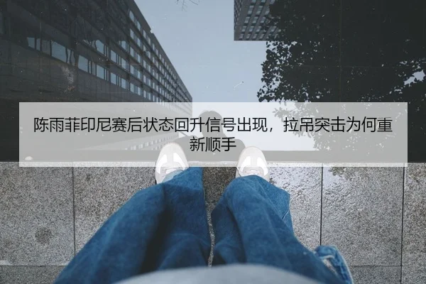 陈雨菲印尼赛后状态回升信号出现，拉吊突击为何重新顺手