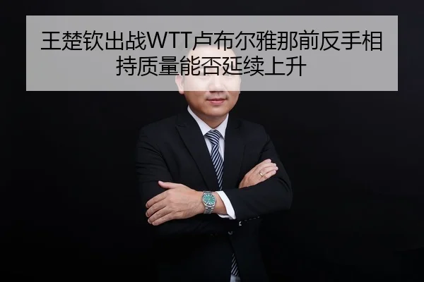 王楚钦出战WTT卢布尔雅那前反手相持质量能否延续上升