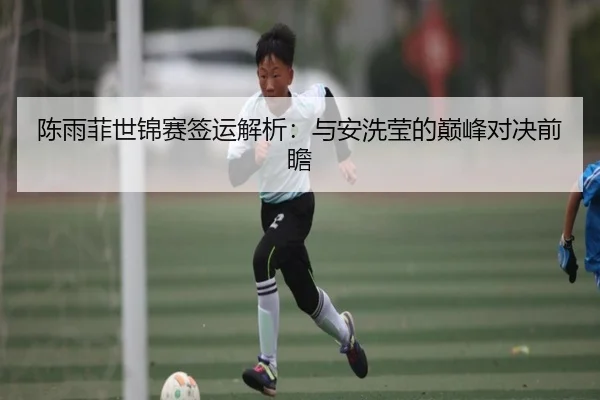 陈雨菲世锦赛签运解析：与安洗莹的巅峰对决前瞻