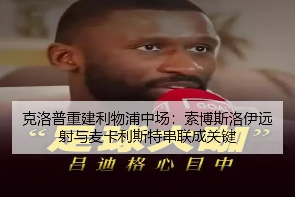 克洛普重建利物浦中场：索博斯洛伊远射与麦卡利斯特串联成关键