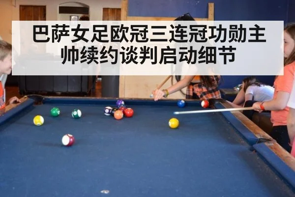 巴萨女足欧冠三连冠功勋主帅续约谈判启动细节