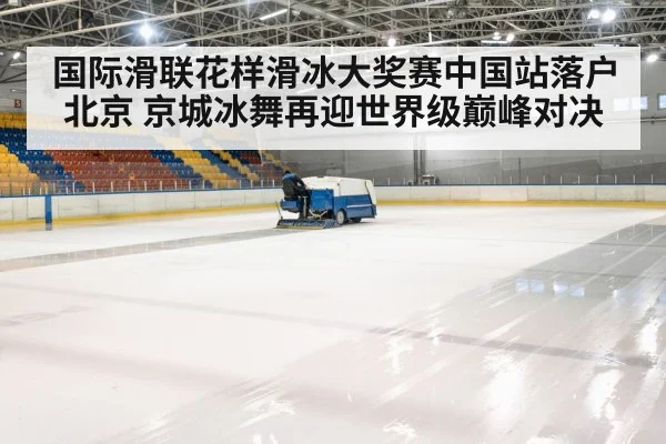 国际滑联花样滑冰大奖赛中国站落户北京 京城冰舞再迎世界级巅峰对决