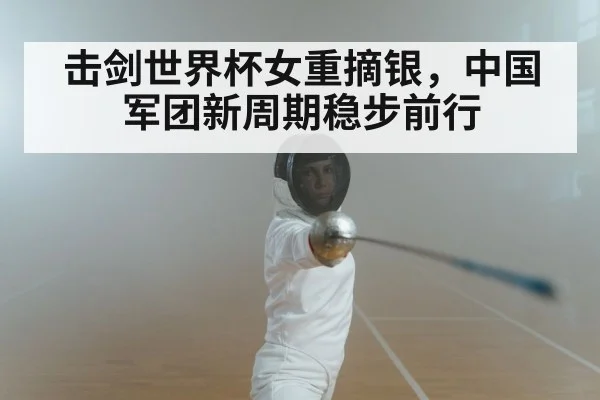 击剑世界杯女重摘银,中国军团新周期稳步前行