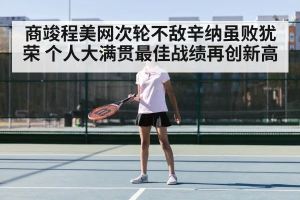 商竣程美网次轮不敌辛纳虽败犹荣 个人大满贯最佳战绩再创新高