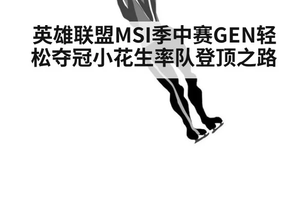 英雄联盟MSI季中赛GEN轻松夺冠小花生率队登顶之路