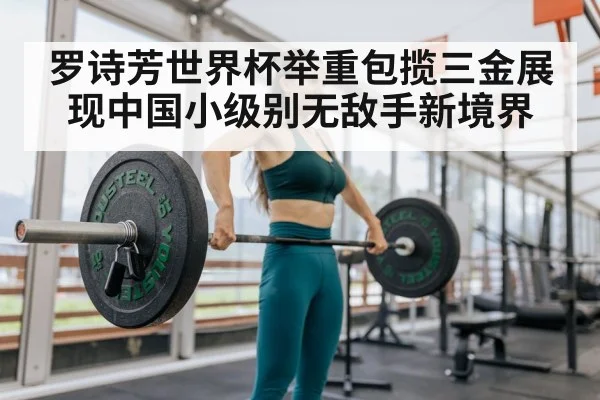 罗诗芳世界杯举重包揽三金展现中国小级别无敌手新境界